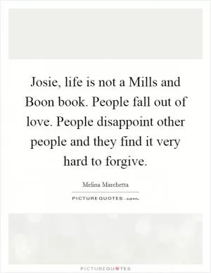 Josie, life is not a Mills and Boon book. People fall out of love. People disappoint other people and they find it very hard to forgive Picture Quote #1