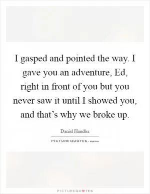 I gasped and pointed the way. I gave you an adventure, Ed, right in front of you but you never saw it until I showed you, and that’s why we broke up Picture Quote #1