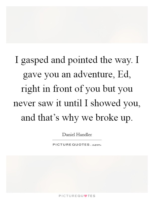 I gasped and pointed the way. I gave you an adventure, Ed, right in front of you but you never saw it until I showed you, and that's why we broke up Picture Quote #1