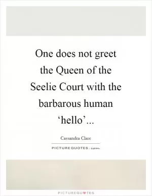 One does not greet the Queen of the Seelie Court with the barbarous human ‘hello’ Picture Quote #1