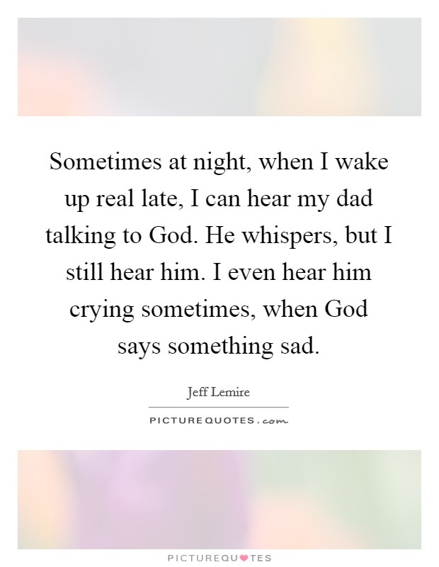 Sometimes at night, when I wake up real late, I can hear my dad talking to God. He whispers, but I still hear him. I even hear him crying sometimes, when God says something sad Picture Quote #1