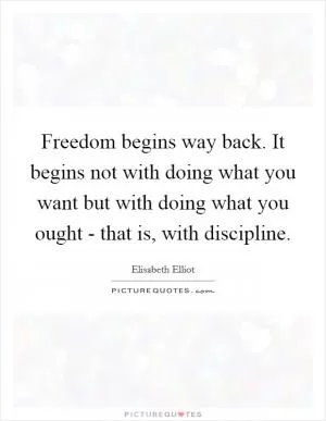 Freedom begins way back. It begins not with doing what you want but with doing what you ought - that is, with discipline Picture Quote #1