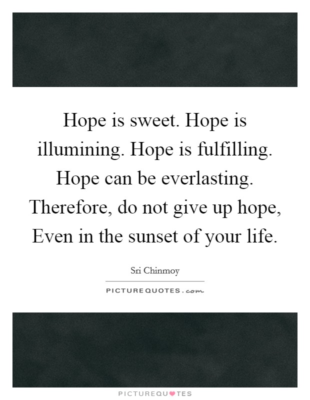 Hope is sweet. Hope is illumining. Hope is fulfilling. Hope can be everlasting. Therefore, do not give up hope, Even in the sunset of your life Picture Quote #1