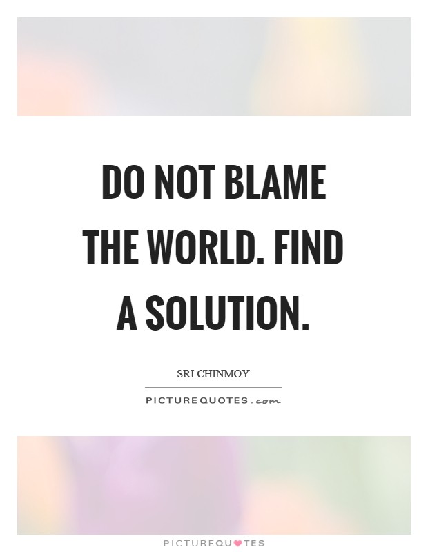 Do not Blame the world. Find a solution Picture Quote #1