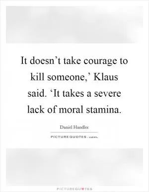 It doesn’t take courage to kill someone,’ Klaus said. ‘It takes a severe lack of moral stamina Picture Quote #1