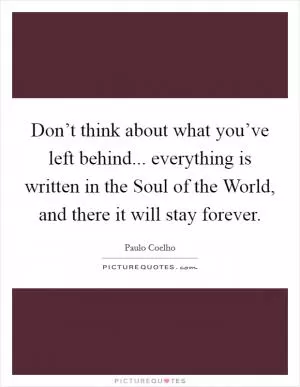 Don’t think about what you’ve left behind... everything is written in the Soul of the World, and there it will stay forever Picture Quote #1