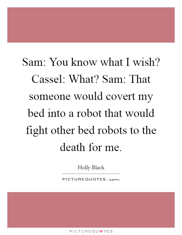 Sam: You know what I wish? Cassel: What? Sam: That someone would covert my bed into a robot that would fight other bed robots to the death for me Picture Quote #1