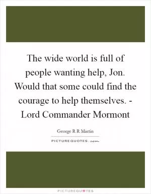 The wide world is full of people wanting help, Jon. Would that some could find the courage to help themselves. - Lord Commander Mormont Picture Quote #1