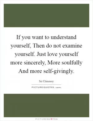 If you want to understand yourself, Then do not examine yourself. Just love yourself more sincerely, More soulfully And more self-givingly Picture Quote #1
