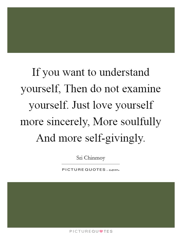 If you want to understand yourself, Then do not examine yourself. Just love yourself more sincerely, More soulfully And more self-givingly Picture Quote #1