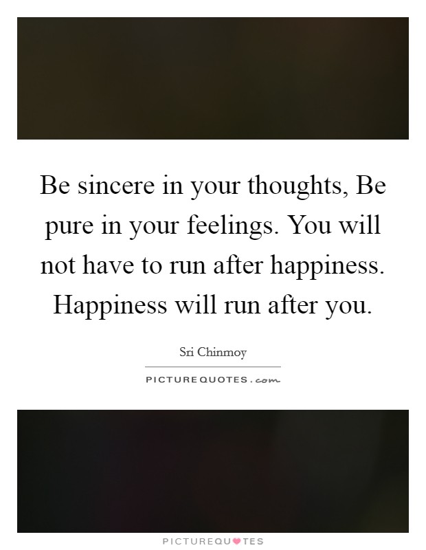 Be sincere in your thoughts, Be pure in your feelings. You will not have to run after happiness. Happiness will run after you Picture Quote #1