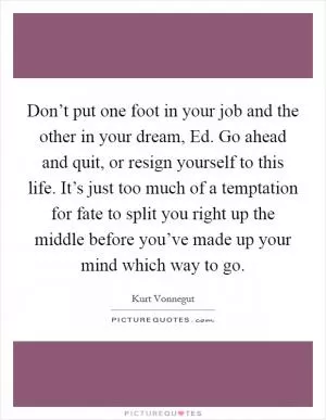 Don’t put one foot in your job and the other in your dream, Ed. Go ahead and quit, or resign yourself to this life. It’s just too much of a temptation for fate to split you right up the middle before you’ve made up your mind which way to go Picture Quote #1
