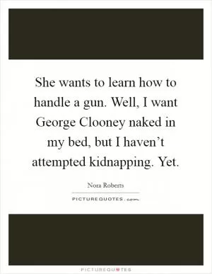 She wants to learn how to handle a gun. Well, I want George Clooney naked in my bed, but I haven’t attempted kidnapping. Yet Picture Quote #1