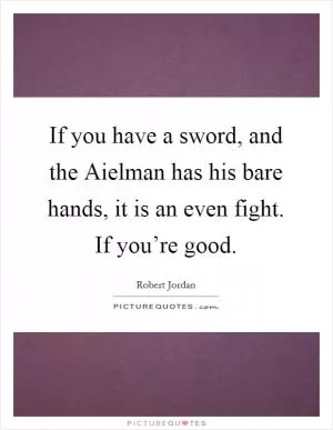 If you have a sword, and the Aielman has his bare hands, it is an even fight. If you’re good Picture Quote #1