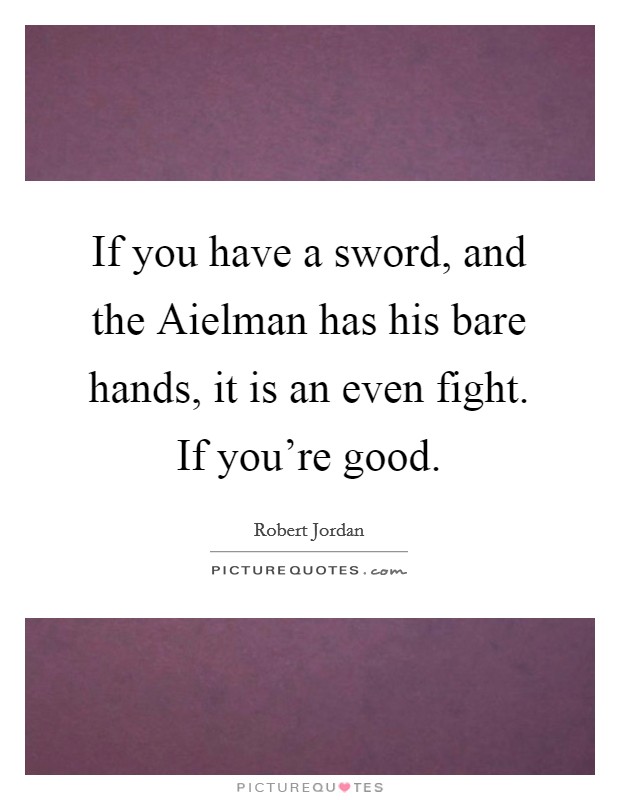 If you have a sword, and the Aielman has his bare hands, it is an even fight. If you're good Picture Quote #1