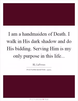 I am a handmaiden of Death. I walk in His dark shadow and do His bidding. Serving Him is my only purpose in this life Picture Quote #1
