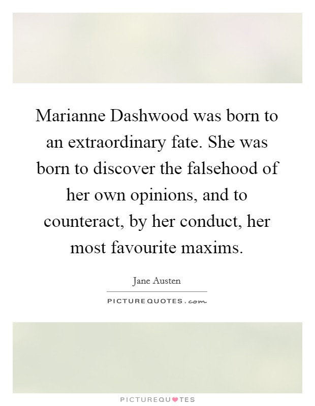 Marianne Dashwood was born to an extraordinary fate. She was born to discover the falsehood of her own opinions, and to counteract, by her conduct, her most favourite maxims Picture Quote #1