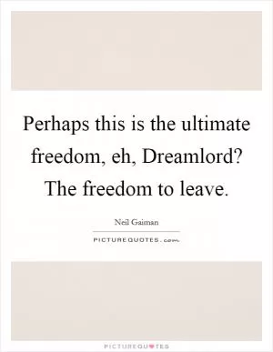 Perhaps this is the ultimate freedom, eh, Dreamlord? The freedom to leave Picture Quote #1