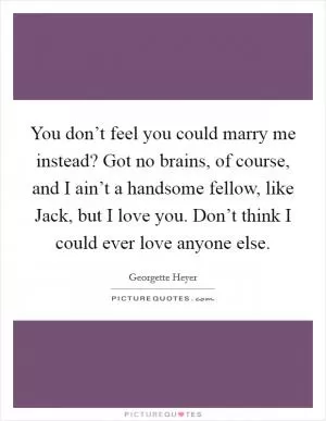 You don’t feel you could marry me instead? Got no brains, of course, and I ain’t a handsome fellow, like Jack, but I love you. Don’t think I could ever love anyone else Picture Quote #1