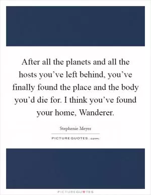 After all the planets and all the hosts you’ve left behind, you’ve finally found the place and the body you’d die for. I think you’ve found your home, Wanderer Picture Quote #1