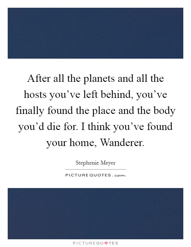 After all the planets and all the hosts you've left behind, you've finally found the place and the body you'd die for. I think you've found your home, Wanderer Picture Quote #1
