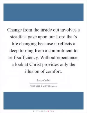 Change from the inside out involves a steadfast gaze upon our Lord that’s life changing because it reflects a deep turning from a commitment to self-sufficiency. Without repentance, a look at Christ provides only the illusion of comfort Picture Quote #1