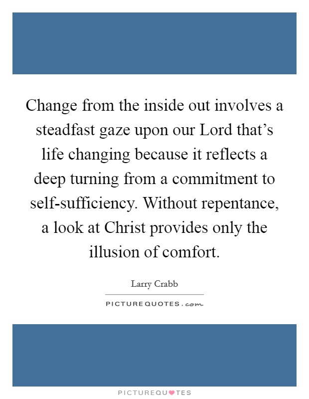 Change from the inside out involves a steadfast gaze upon our Lord that's life changing because it reflects a deep turning from a commitment to self-sufficiency. Without repentance, a look at Christ provides only the illusion of comfort Picture Quote #1