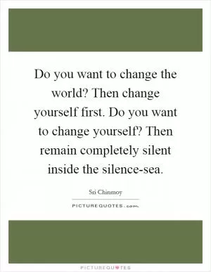 Do you want to change the world? Then change yourself first. Do you want to change yourself? Then remain completely silent inside the silence-sea Picture Quote #1