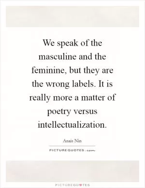 We speak of the masculine and the feminine, but they are the wrong labels. It is really more a matter of poetry versus intellectualization Picture Quote #1