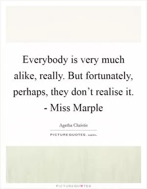 Everybody is very much alike, really. But fortunately, perhaps, they don’t realise it. - Miss Marple Picture Quote #1