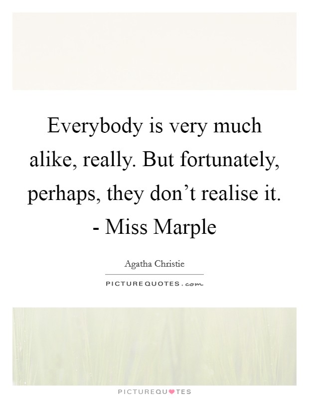 Everybody is very much alike, really. But fortunately, perhaps, they don't realise it. - Miss Marple Picture Quote #1
