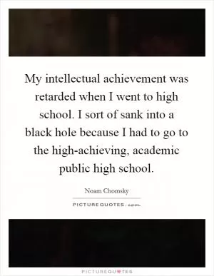 My intellectual achievement was retarded when I went to high school. I sort of sank into a black hole because I had to go to the high-achieving, academic public high school Picture Quote #1