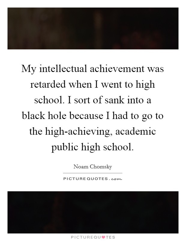 My intellectual achievement was retarded when I went to high school. I sort of sank into a black hole because I had to go to the high-achieving, academic public high school Picture Quote #1