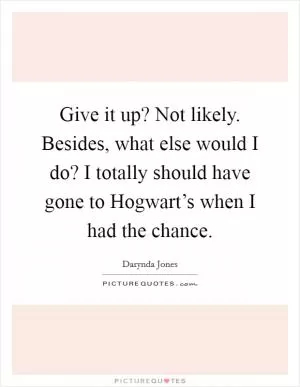 Give it up? Not likely. Besides, what else would I do? I totally should have gone to Hogwart’s when I had the chance Picture Quote #1