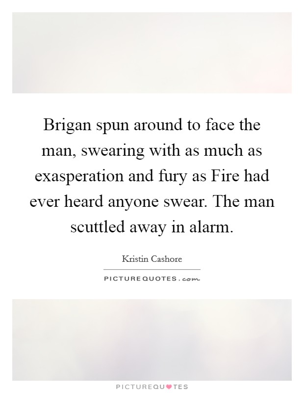 Brigan spun around to face the man, swearing with as much as exasperation and fury as Fire had ever heard anyone swear. The man scuttled away in alarm Picture Quote #1