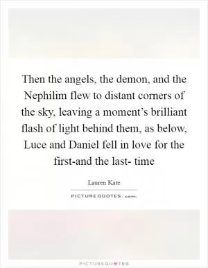 Then the angels, the demon, and the Nephilim flew to distant corners of the sky, leaving a moment’s brilliant flash of light behind them, as below, Luce and Daniel fell in love for the first-and the last- time Picture Quote #1