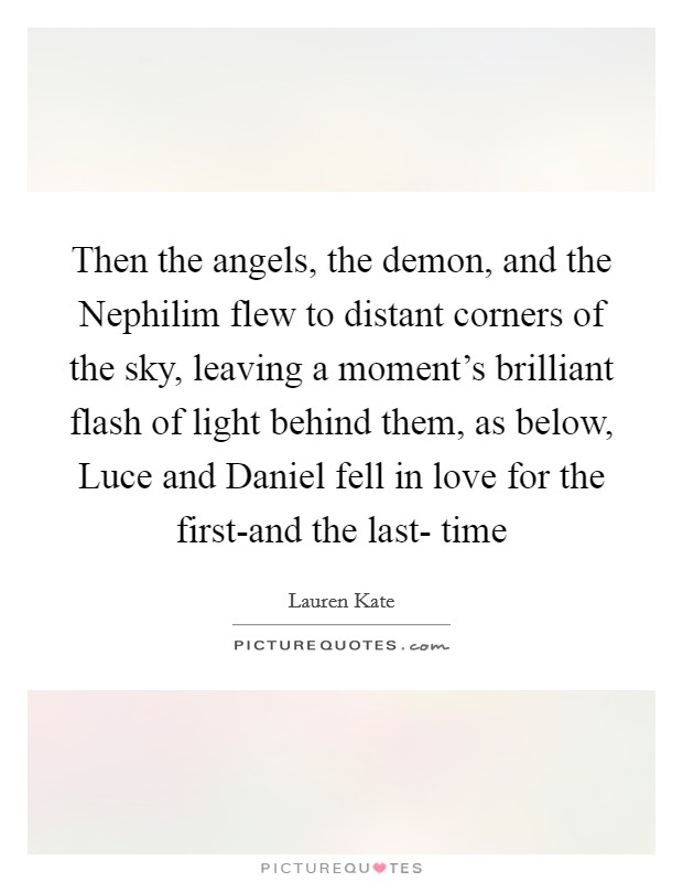Then the angels, the demon, and the Nephilim flew to distant corners of the sky, leaving a moment's brilliant flash of light behind them, as below, Luce and Daniel fell in love for the first-and the last- time Picture Quote #1