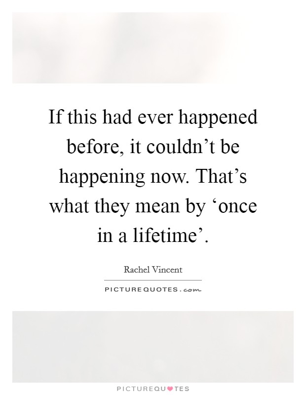 If this had ever happened before, it couldn't be happening now. That's what they mean by ‘once in a lifetime' Picture Quote #1