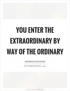 You enter the extraordinary by way of the ordinary Picture Quote #1