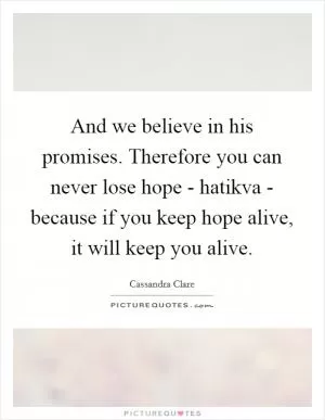And we believe in his promises. Therefore you can never lose hope - hatikva - because if you keep hope alive, it will keep you alive Picture Quote #1