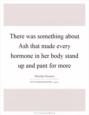 There was something about Ash that made every hormone in her body stand up and pant for more Picture Quote #1