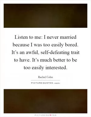 Listen to me: I never married because I was too easily bored. It’s an awful, self-defeating trait to have. It’s much better to be too easily interested Picture Quote #1