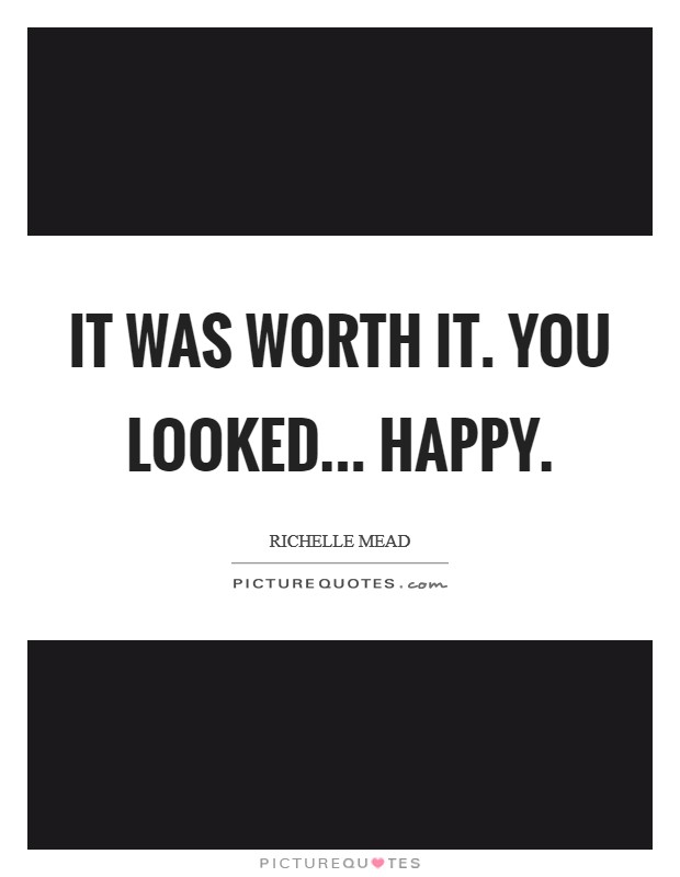 It was worth it. You looked... happy Picture Quote #1
