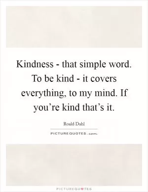Kindness - that simple word. To be kind - it covers everything, to my mind. If you’re kind that’s it Picture Quote #1