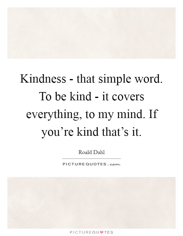Kindness - that simple word. To be kind - it covers everything, to my mind. If you're kind that's it Picture Quote #1