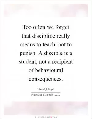 Too often we forget that discipline really means to teach, not to punish. A disciple is a student, not a recipient of behavioural consequences Picture Quote #1
