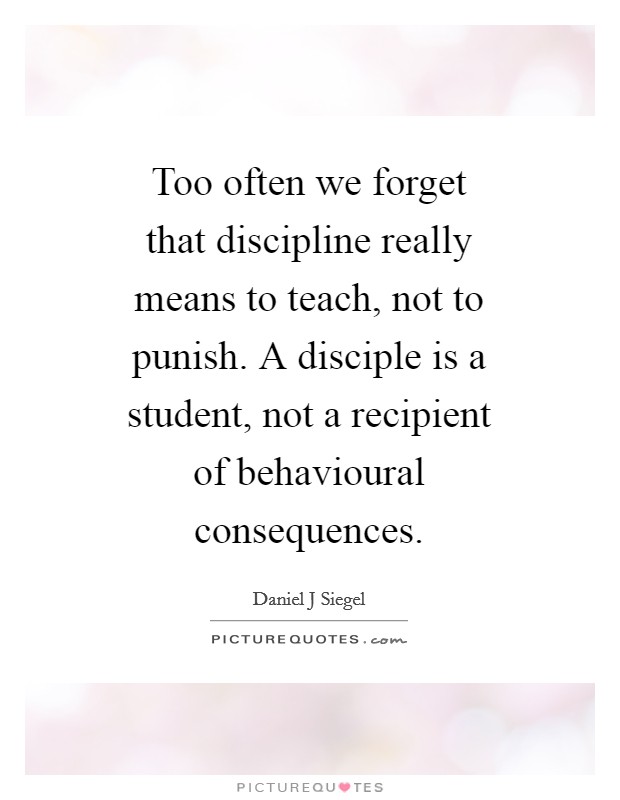 Too often we forget that discipline really means to teach, not to punish. A disciple is a student, not a recipient of behavioural consequences Picture Quote #1