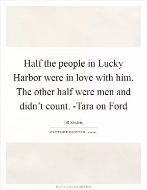 Half the people in Lucky Harbor were in love with him. The other half were men and didn’t count. -Tara on Ford Picture Quote #1