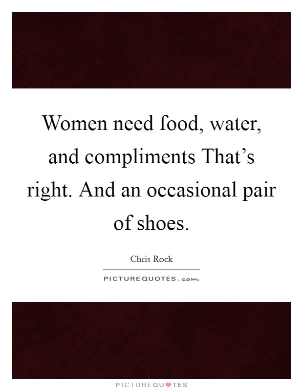 Women need food, water, and compliments That’s right. And an occasional pair of shoes Picture Quote #1