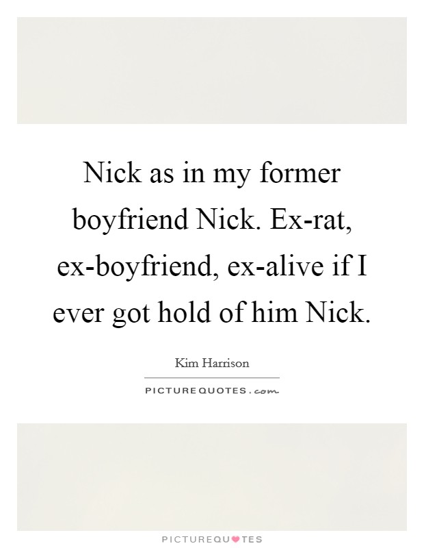 Nick as in my former boyfriend Nick. Ex-rat, ex-boyfriend, ex-alive if I ever got hold of him Nick Picture Quote #1